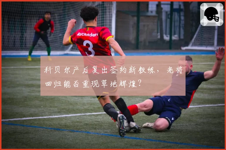 科贝尔产后复出签约新教练，老将回归能否重现草地辉煌？