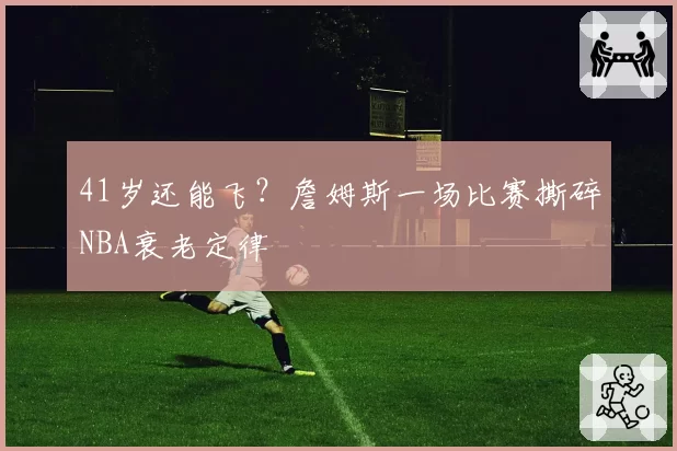 41岁还能飞？詹姆斯一场比赛撕碎NBA衰老定律