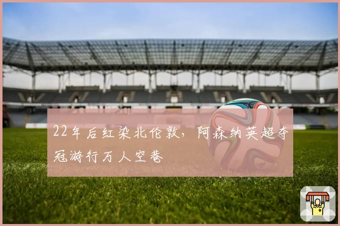 22年后红染北伦敦，阿森纳英超夺冠游行万人空巷