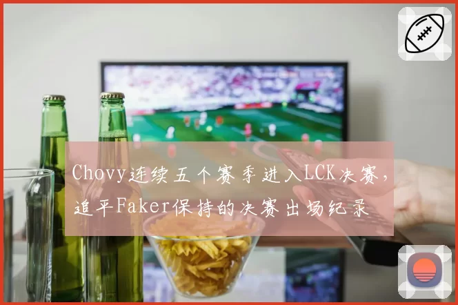 Chovy连续五个赛季进入LCK决赛，追平Faker保持的决赛出场纪录
