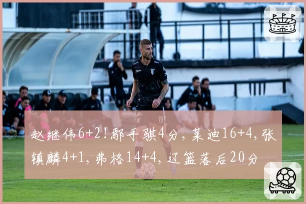 赵继伟6+2!鄢手骐4分,莱迪16+4,张镇麟4+1,弗格14+4,辽篮落后20分