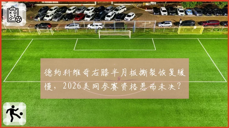 德约科维奇右膝半月板撕裂恢复缓慢，2026美网参赛资格悬而未决？