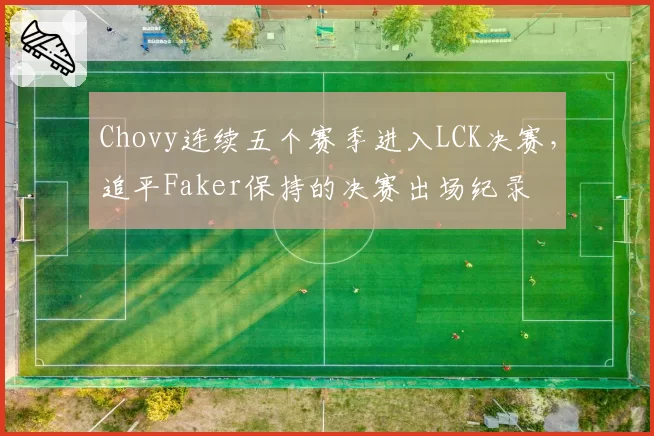 Chovy连续五个赛季进入LCK决赛，追平Faker保持的决赛出场纪录