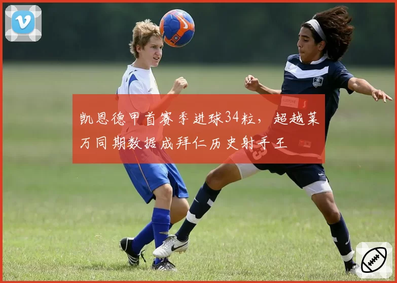 凯恩德甲首赛季进球34粒，超越莱万同期数据成拜仁历史射手王