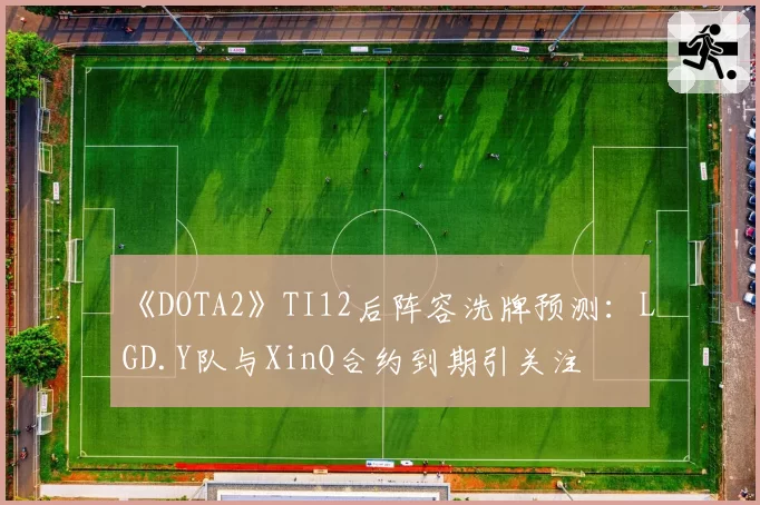 《DOTA2》TI12后阵容洗牌预测：LGD.Y队与XinQ合约到期引关注