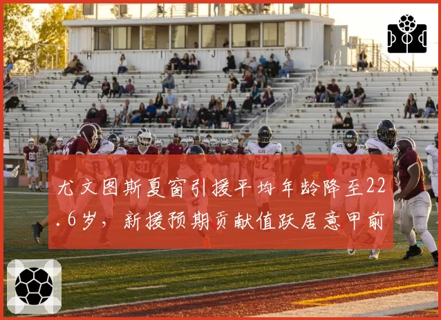 尤文图斯夏窗引援平均年龄降至22.6岁,新援预期贡献值跃居意甲前三