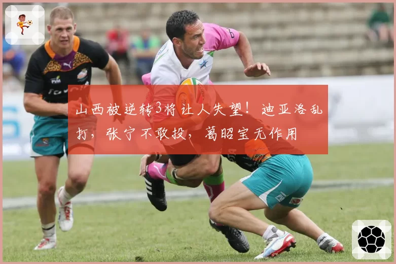 山西被逆转3将让人失望!迪亚洛乱打,张宁不敢投,葛昭宝无作用