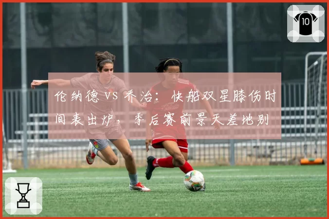 伦纳德 vs 乔治:快船双星膝伤时间表出炉,季后赛前景天差地别