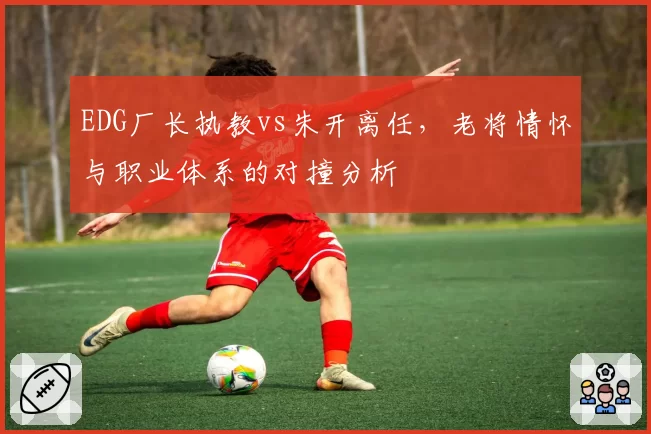 EDG厂长执教vs朱开离任,老将情怀与职业体系的对撞分析