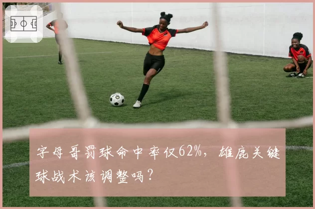 字母哥罚球命中率仅62%，雄鹿关键球战术该调整吗？
