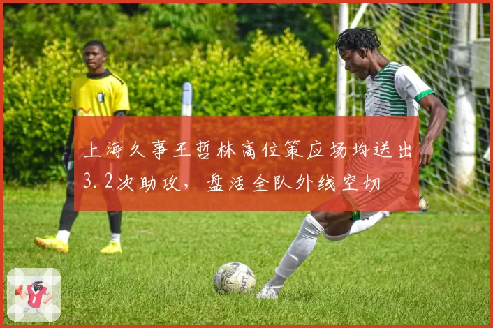 上海久事王哲林高位策应场均送出3.2次助攻，盘活全队外线空切