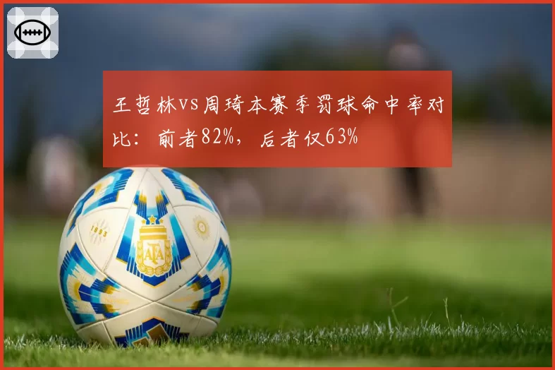 王哲林vs周琦本赛季罚球命中率对比：前者82%，后者仅63%