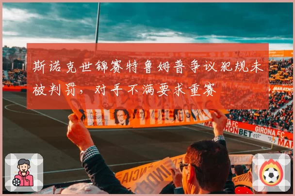 斯诺克世锦赛特鲁姆普争议犯规未被判罚，对手不满要求重赛