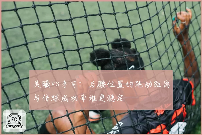 吴曦vs李可：后腰位置的跑动距离与传球成功率谁更稳定