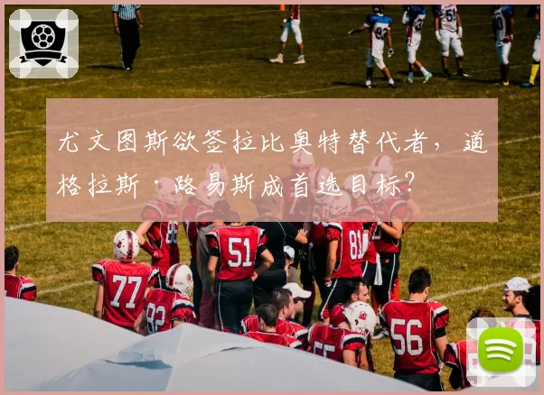 尤文图斯欲签拉比奥特替代者，道格拉斯·路易斯成首选目标？