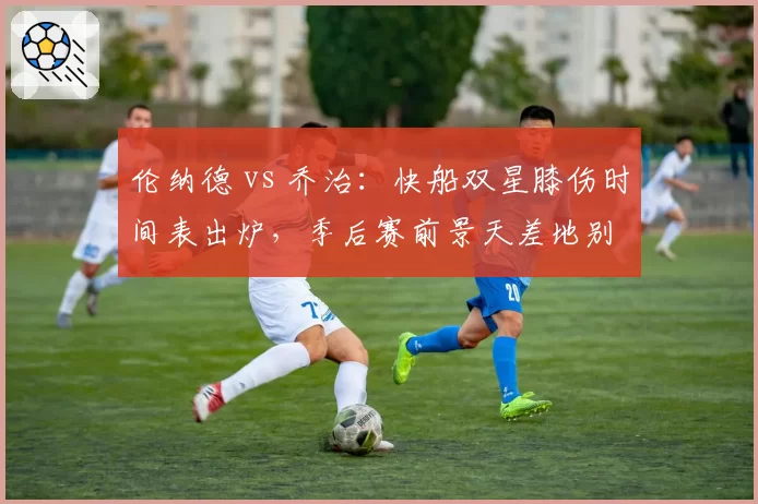 伦纳德 vs 乔治:快船双星膝伤时间表出炉,季后赛前景天差地别