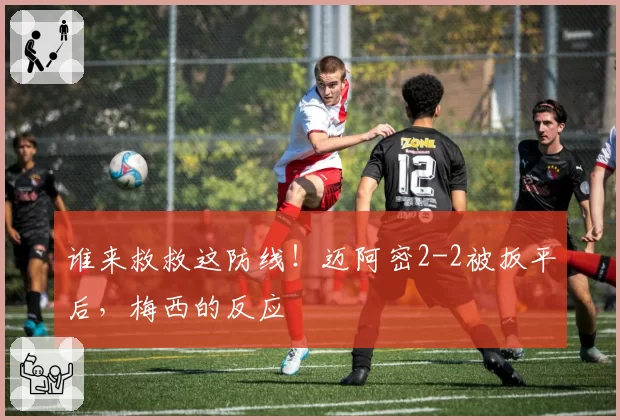 谁来救救这防线！迈阿密2-2被扳平后，梅西的反应