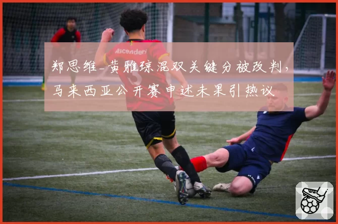 郑思维_黄雅琼混双关键分被改判，马来西亚公开赛申述未果引热议