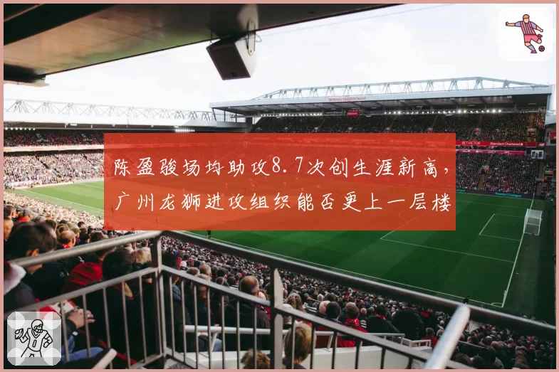 陈盈骏场均助攻8.7次创生涯新高，广州龙狮进攻组织能否更上一层楼？