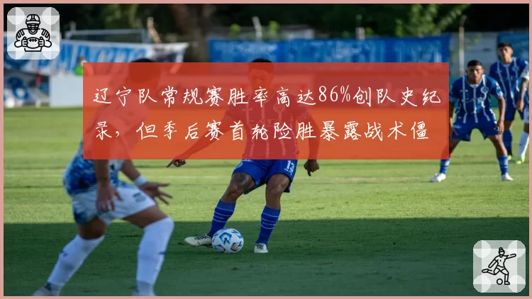 辽宁队常规赛胜率高达86%创队史纪录，但季后赛首轮险胜暴露战术僵化