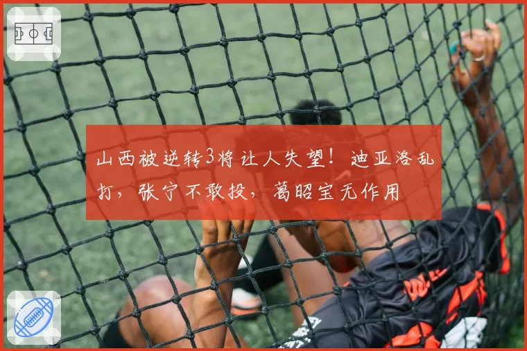 山西被逆转3将让人失望!迪亚洛乱打,张宁不敢投,葛昭宝无作用