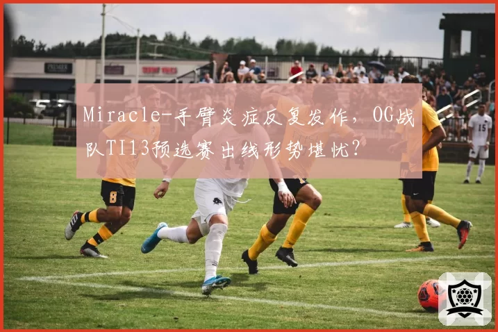 Miracle-手臂炎症反复发作,OG战队TI13预选赛出线形势堪忧?