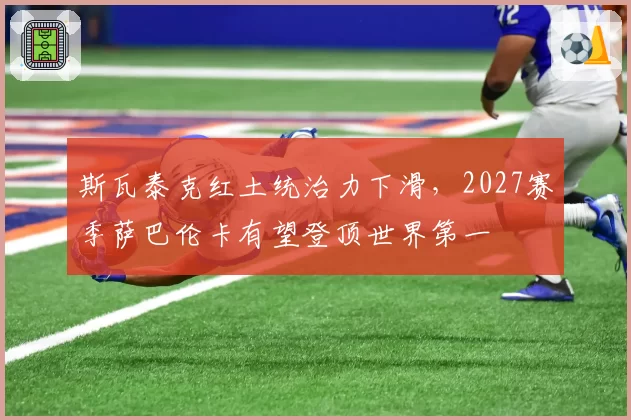 斯瓦泰克红土统治力下滑，2027赛季萨巴伦卡有望登顶世界第一