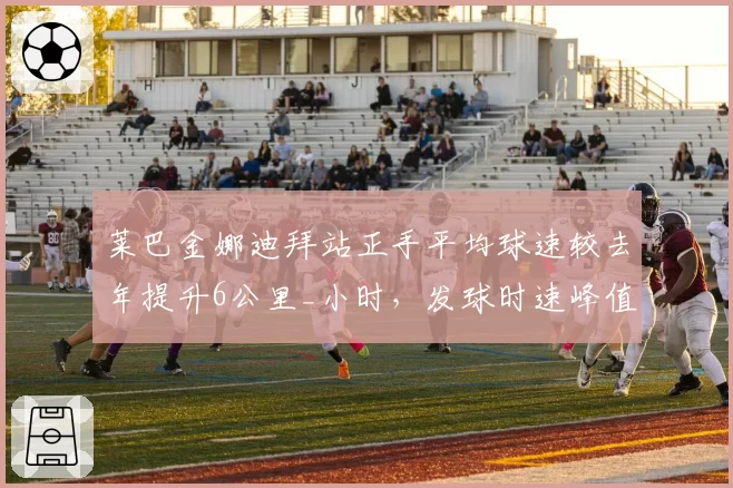 莱巴金娜迪拜站正手平均球速较去年提升6公里_小时，发球时速峰值达198公里