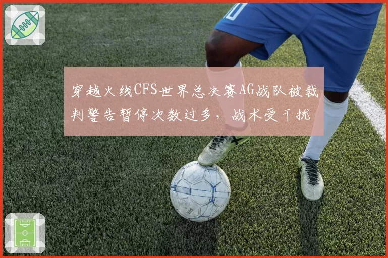 穿越火线CFS世界总决赛AG战队被裁判警告暂停次数过多,战术受干扰