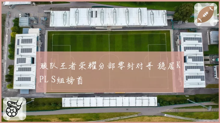 狼队王者荣耀分部零封对手 稳居KPL S组榜首