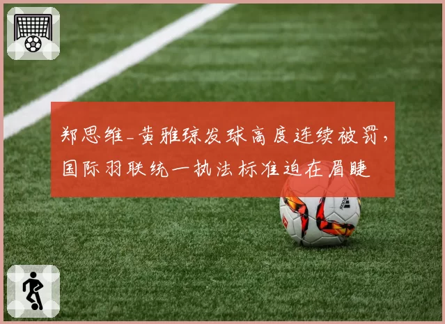 郑思维_黄雅琼发球高度连续被罚，国际羽联统一执法标准迫在眉睫