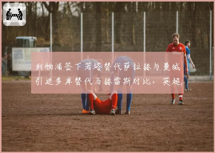 利物浦签下若塔替代萨拉赫与曼城引进多库替代马赫雷斯对比，英超边锋换代风格迥异
