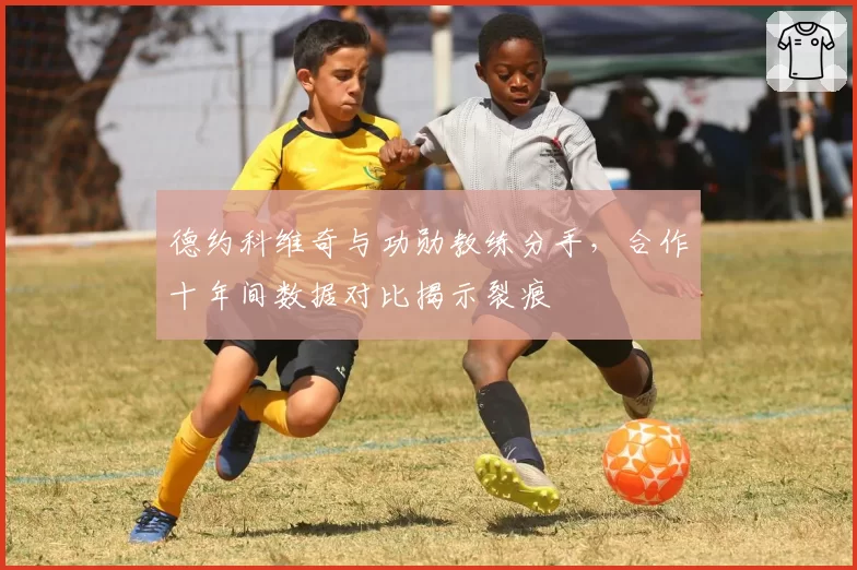 德约科维奇与功勋教练分手,合作十年间数据对比揭示裂痕