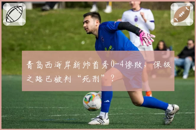 青岛西海岸新帅首秀0-4惨败,保级之路已被判“死刑”?