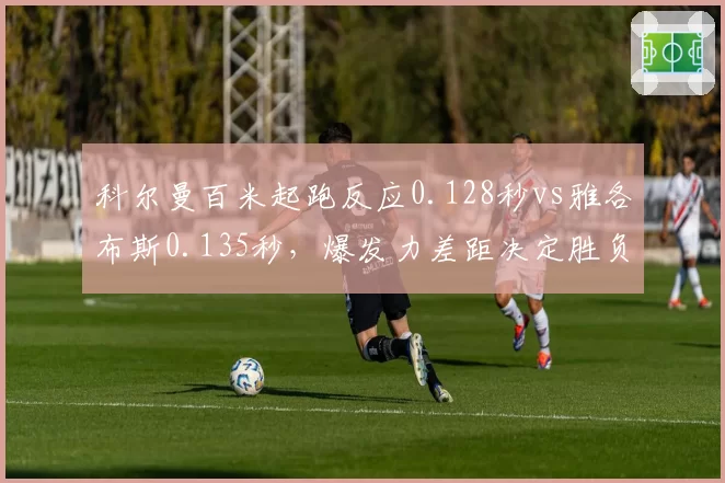 科尔曼百米起跑反应0.128秒vs雅各布斯0.135秒，爆发力差距决定胜负