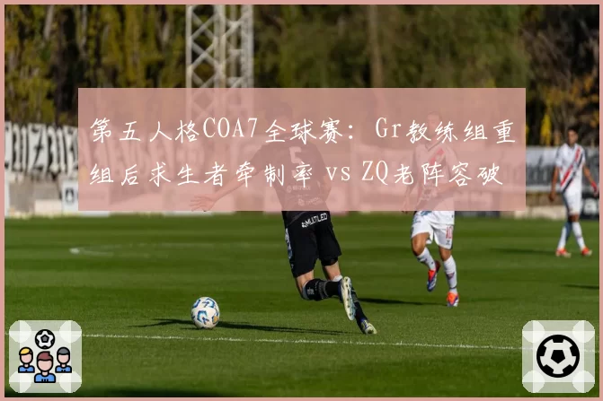 第五人格COA7全球赛:Gr教练组重组后求生者牵制率 vs ZQ老阵容破译速度对比