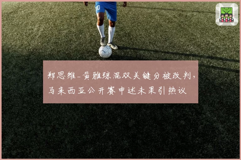 郑思维_黄雅琼混双关键分被改判,马来西亚公开赛申述未果引热议