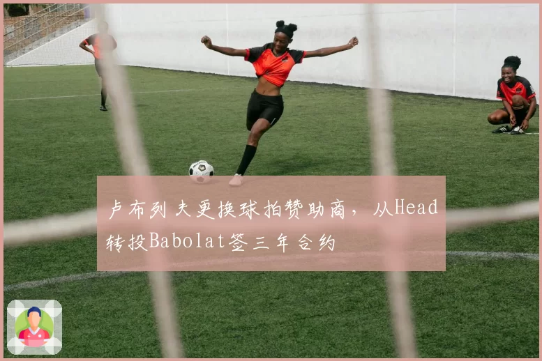 卢布列夫更换球拍赞助商，从Head转投Babolat签三年合约