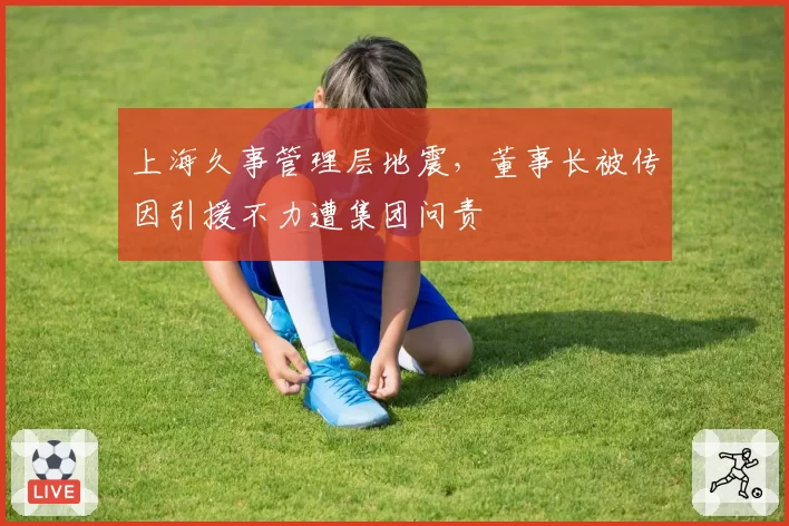 上海久事管理层地震，董事长被传因引援不力遭集团问责