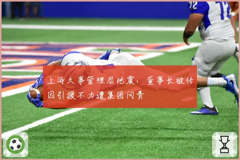 上海久事管理层地震，董事长被传因引援不力遭集团问责
