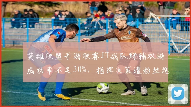 英雄联盟手游联赛JT战队野辅双游成功率不足30%,指挥决策遭粉丝炮轰