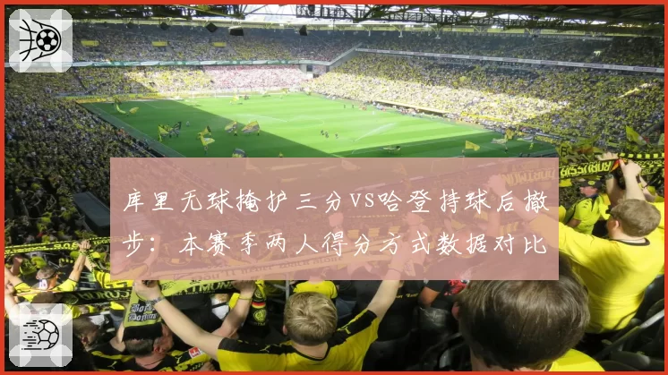 库里无球掩护三分vs哈登持球后撤步：本赛季两人得分方式数据对比