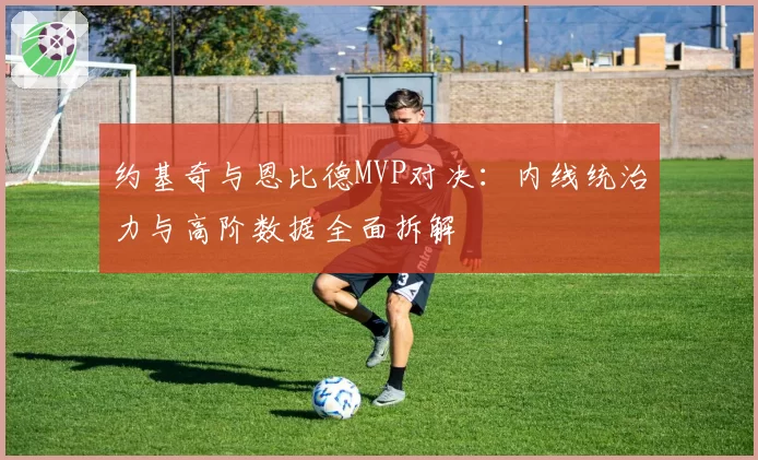 约基奇与恩比德MVP对决：内线统治力与高阶数据全面拆解