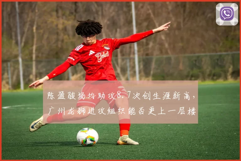 陈盈骏场均助攻8.7次创生涯新高，广州龙狮进攻组织能否更上一层楼？