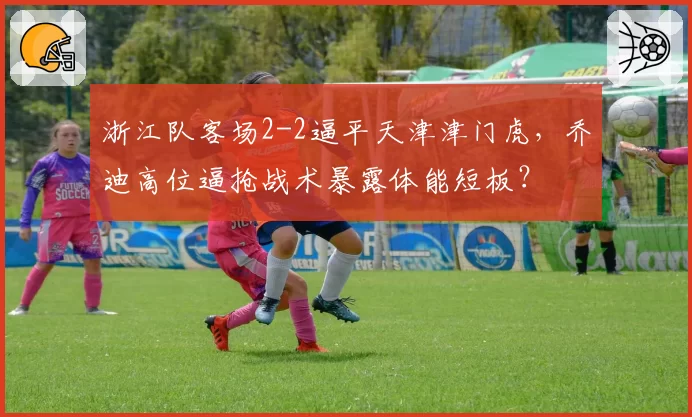浙江队客场2-2逼平天津津门虎，乔迪高位逼抢战术暴露体能短板？