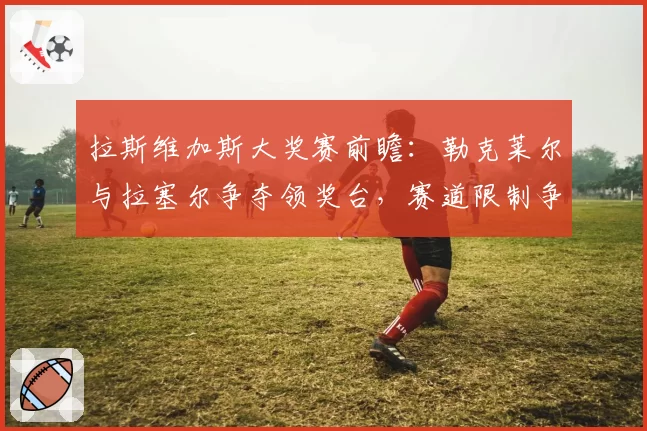 拉斯维加斯大奖赛前瞻:勒克莱尔与拉塞尔争夺领奖台,赛道限制争议或重演