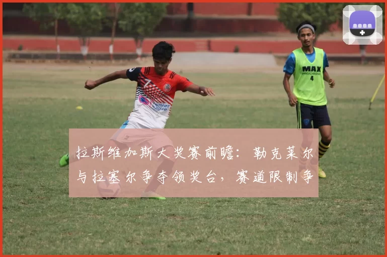 拉斯维加斯大奖赛前瞻：勒克莱尔与拉塞尔争夺领奖台，赛道限制争议或重演
