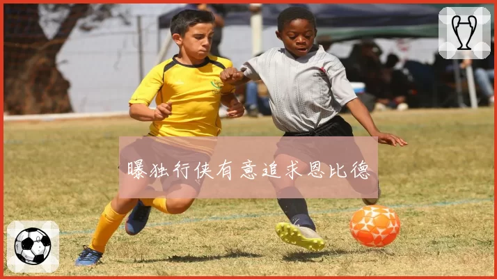 曝独行侠有意追求恩比德