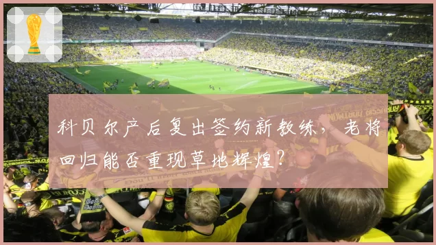科贝尔产后复出签约新教练，老将回归能否重现草地辉煌？
