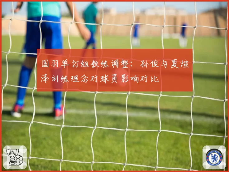 国羽单打组教练调整:孙俊与夏煊泽训练理念对球员影响对比